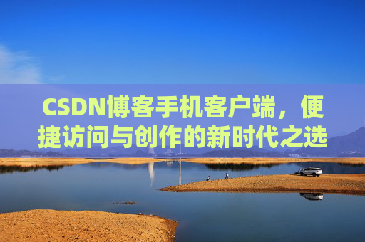CSDN博客手机客户端，便捷访问与创作的新时代之选